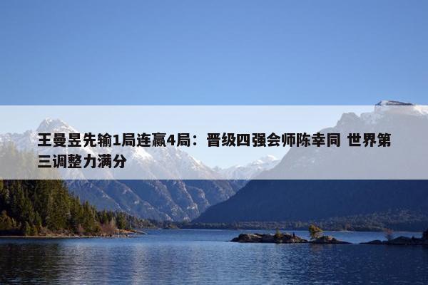 王曼昱先输1局连赢4局：晋级四强会师陈幸同 世界第三调整力满分