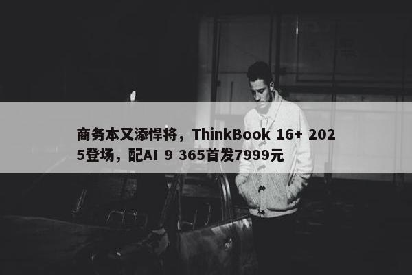 商务本又添悍将，ThinkBook 16+ 2025登场，配AI 9 365首发7999元