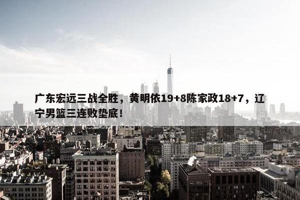 广东宏远三战全胜，黄明依19+8陈家政18+7，辽宁男篮三连败垫底！