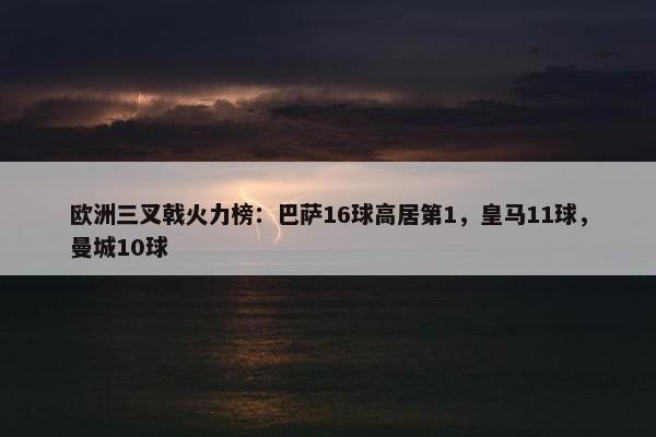 欧洲三叉戟火力榜：巴萨16球高居第1，皇马11球，曼城10球