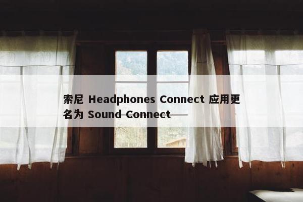 索尼 Headphones Connect 应用更名为 Sound Connect