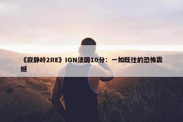 《寂静岭2RE》IGN法国10分：一如既往的恐怖震撼