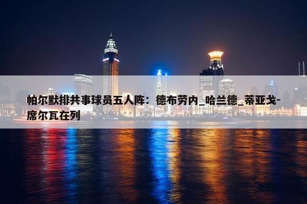 帕尔默排共事球员五人阵：德布劳内_哈兰德_蒂亚戈-席尔瓦在列