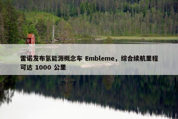 雷诺发布氢能源概念车 Embleme，综合续航里程可达 1000 公里