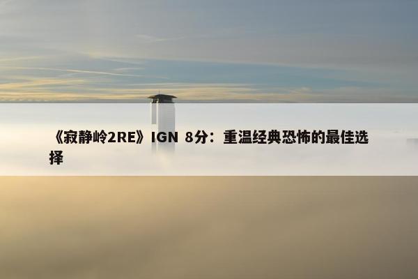 《寂静岭2RE》IGN 8分：重温经典恐怖的最佳选择