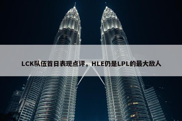 LCK队伍首日表现点评，HLE仍是LPL的最大敌人