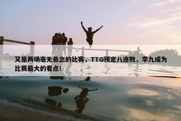 又是两场毫无悬念的比赛，TTG预定八连败，李九成为比赛最大的看点！