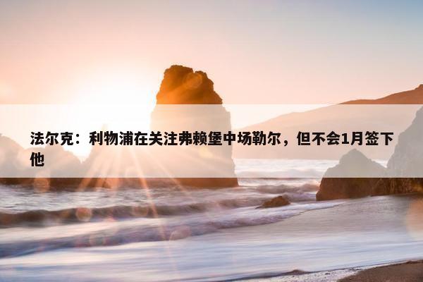 法尔克：利物浦在关注弗赖堡中场勒尔，但不会1月签下他