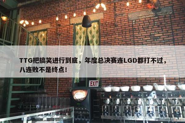 TTG把搞笑进行到底，年度总决赛连LGD都打不过，八连败不是终点！