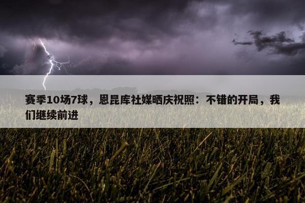 赛季10场7球，恩昆库社媒晒庆祝照：不错的开局，我们继续前进