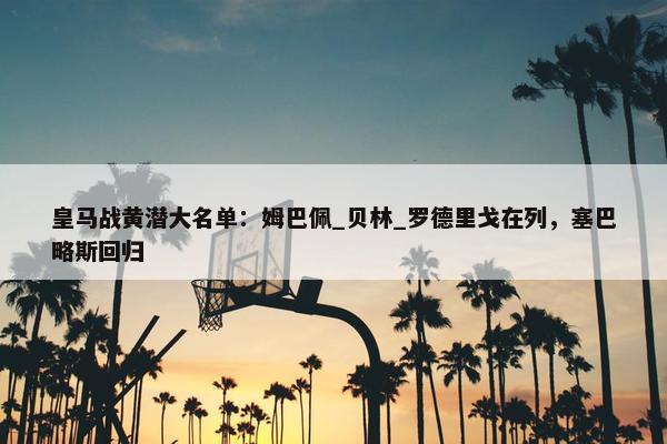 皇马战黄潜大名单：姆巴佩_贝林_罗德里戈在列，塞巴略斯回归