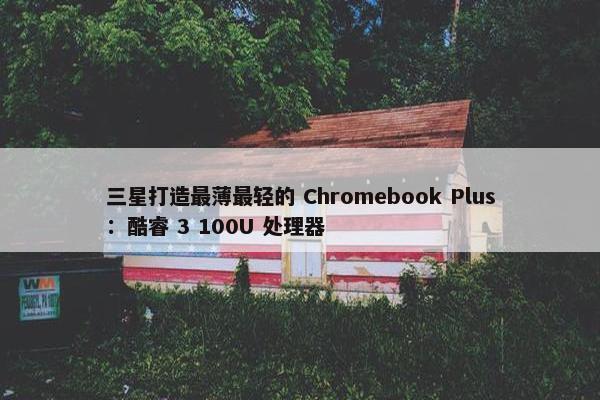 三星打造最薄最轻的 Chromebook Plus：酷睿 3 100U 处理器