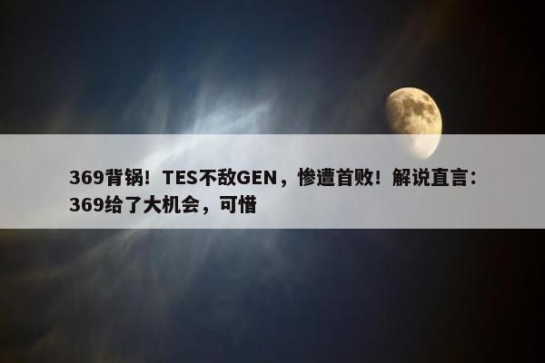 369背锅！TES不敌GEN，惨遭首败！解说直言：369给了大机会，可惜