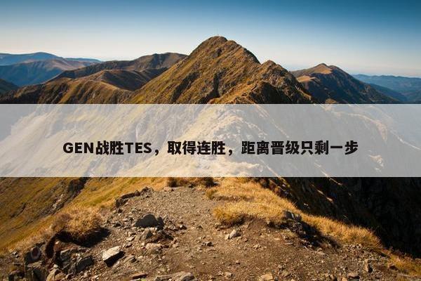 GEN战胜TES，取得连胜，距离晋级只剩一步