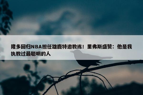 隆多回归NBA担任雄鹿特邀教练！里弗斯盛赞：他是我执教过最聪明的人