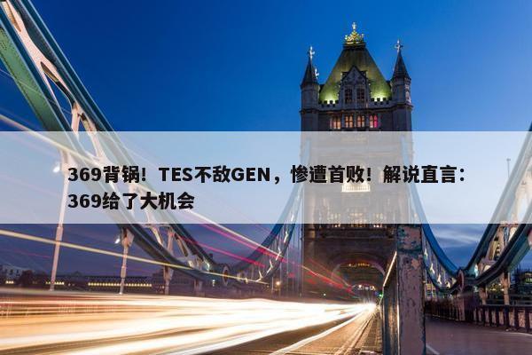 369背锅！TES不敌GEN，惨遭首败！解说直言：369给了大机会