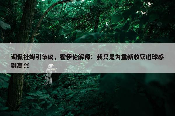 调侃社媒引争议，霍伊伦解释：我只是为重新收获进球感到高兴