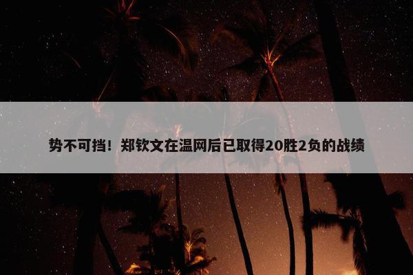 势不可挡！郑钦文在温网后已取得20胜2负的战绩