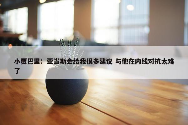 小贾巴里：亚当斯会给我很多建议 与他在内线对抗太难了