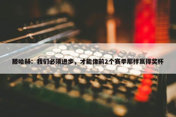 滕哈赫：我们必须进步，才能像前2个赛季那样赢得奖杯