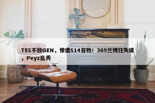 TES不敌GEN，惨遭S14首败！369兰博狂失误，Peyz乱秀