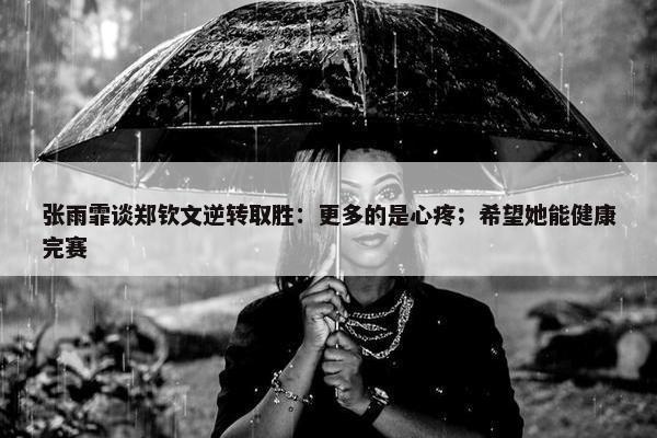 张雨霏谈郑钦文逆转取胜：更多的是心疼；希望她能健康完赛