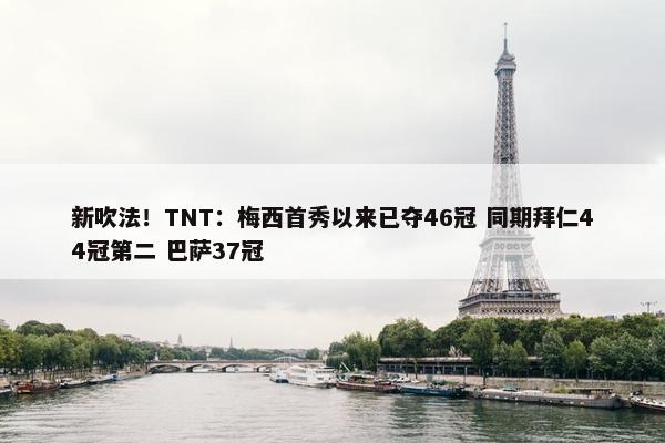 新吹法！TNT：梅西首秀以来已夺46冠 同期拜仁44冠第二 巴萨37冠