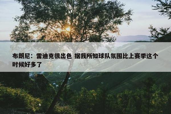 布朗尼：雷迪克很出色 据我所知球队氛围比上赛季这个时候好多了