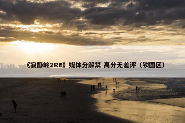 《寂静岭2RE》媒体分解禁 高分无差评（锁国区）