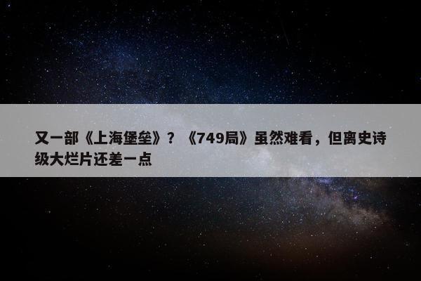 又一部《上海堡垒》？《749局》虽然难看，但离史诗级大烂片还差一点