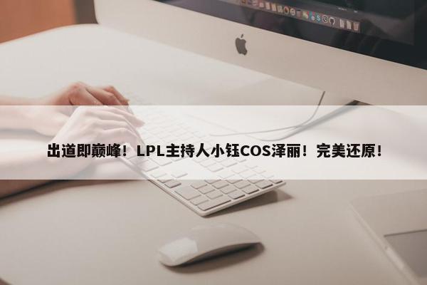 出道即巅峰！LPL主持人小钰COS泽丽！完美还原！