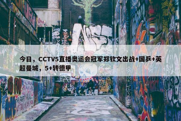 今日，CCTV5直播奥运会冠军郑钦文出战+国乒+英超曼城，5+转德甲