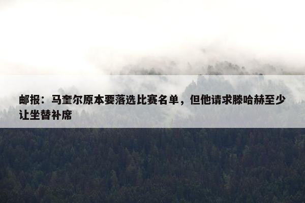 邮报：马奎尔原本要落选比赛名单，但他请求滕哈赫至少让坐替补席