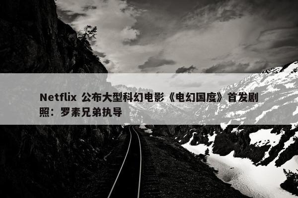 Netflix 公布大型科幻电影《电幻国度》首发剧照：罗素兄弟执导