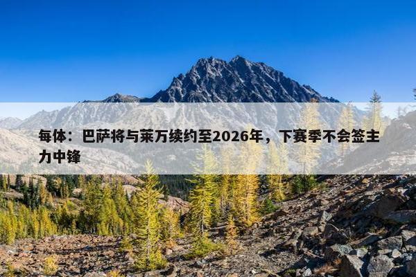 每体：巴萨将与莱万续约至2026年，下赛季不会签主力中锋