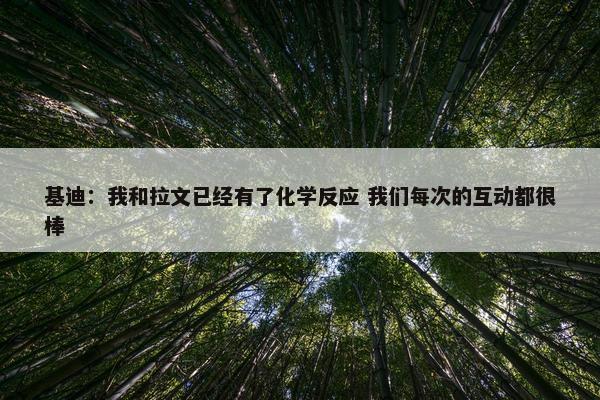 基迪：我和拉文已经有了化学反应 我们每次的互动都很棒