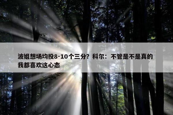 波姐想场均投8-10个三分？科尔：不管是不是真的 我都喜欢这心态