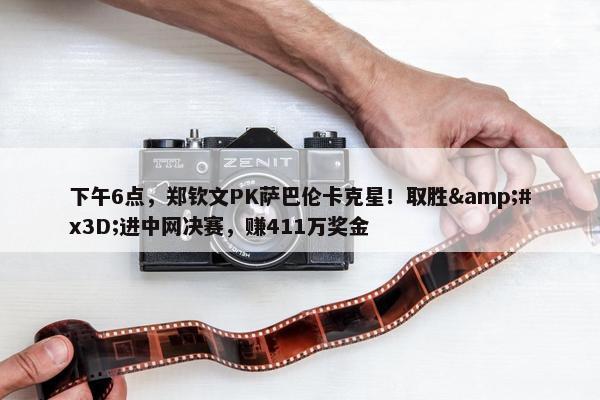 下午6点，郑钦文PK萨巴伦卡克星！取胜&#x3D;进中网决赛，赚411万奖金