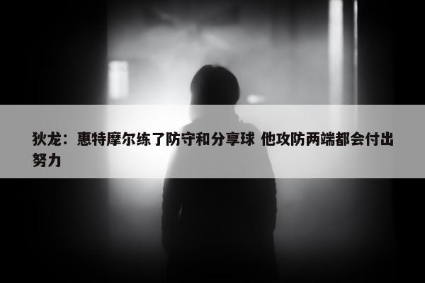 狄龙：惠特摩尔练了防守和分享球 他攻防两端都会付出努力