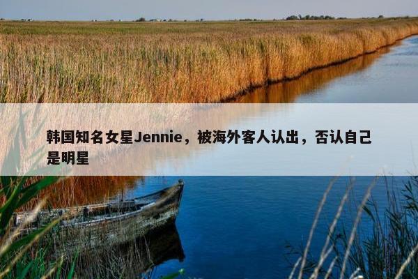 韩国知名女星Jennie，被海外客人认出，否认自己是明星