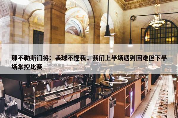 那不勒斯门将：丢球不怪我，我们上半场遇到困难但下半场掌控比赛