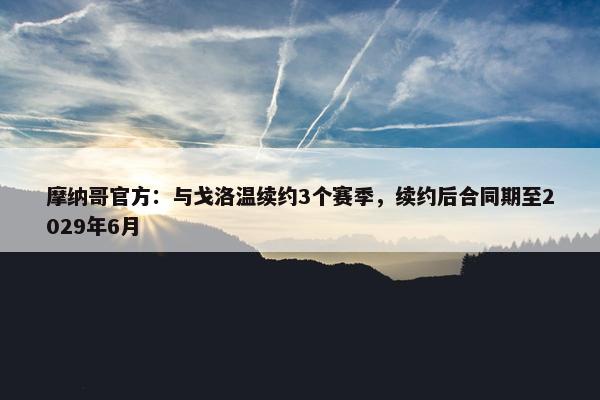 摩纳哥官方：与戈洛温续约3个赛季，续约后合同期至2029年6月