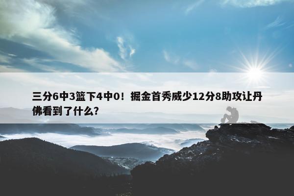 三分6中3篮下4中0！掘金首秀威少12分8助攻让丹佛看到了什么？