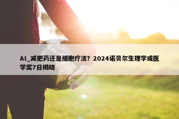 AI_减肥药还是细胞疗法？2024诺贝尔生理学或医学奖7日揭晓