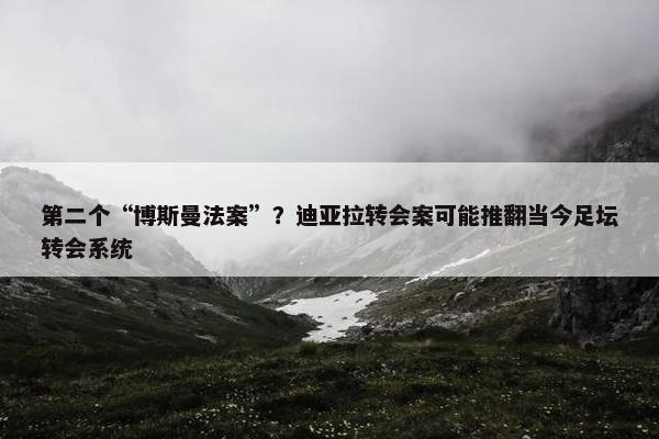 第二个“博斯曼法案”？迪亚拉转会案可能推翻当今足坛转会系统