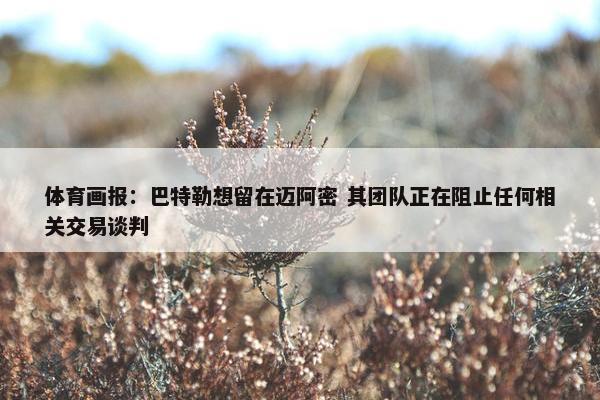 体育画报：巴特勒想留在迈阿密 其团队正在阻止任何相关交易谈判