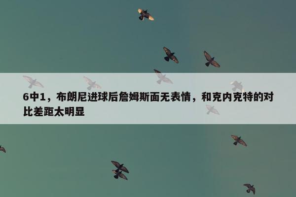 6中1，布朗尼进球后詹姆斯面无表情，和克内克特的对比差距太明显