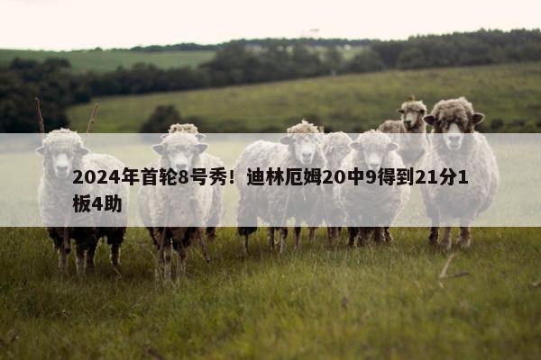 2024年首轮8号秀！迪林厄姆20中9得到21分1板4助