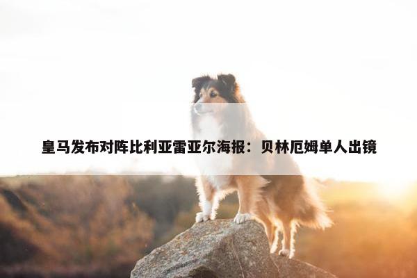 皇马发布对阵比利亚雷亚尔海报：贝林厄姆单人出镜