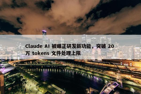 Claude AI 被曝正研发新功能，突破 20 万 tokens 文件处理上限